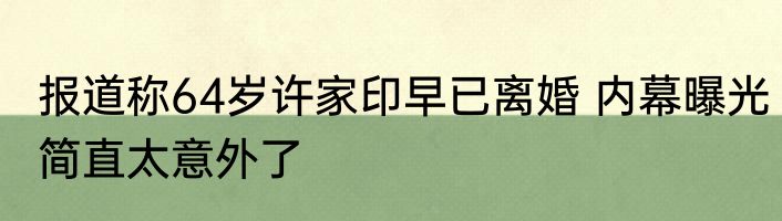 报道称64岁许家印早已离婚 内幕曝光简直太意外了