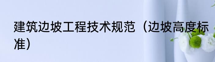 建筑边坡工程技术规范（边坡高度标准）