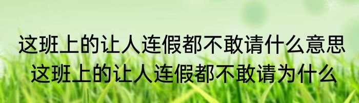 这班上的让人连假都不敢请什么意思   这班上的让人连假都不敢请为什么