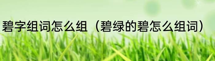 碧字组词怎么组（碧绿的碧怎么组词）
