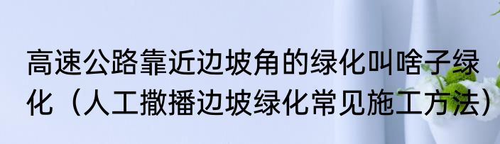高速公路靠近边坡角的绿化叫啥子绿化（人工撒播边坡绿化常见施工方法）
