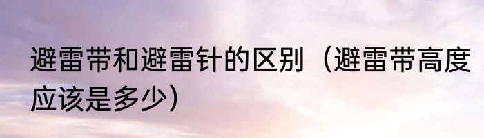 避雷带和避雷针的区别（避雷带高度应该是多少）