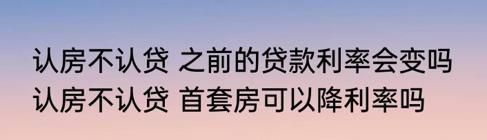 认房不认贷 之前的贷款利率会变吗  认房不认贷 首套房可以降利率吗