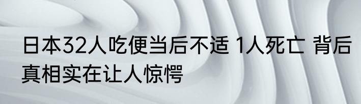 日本32人吃便当后不适 1人死亡 背后真相实在让人惊愕