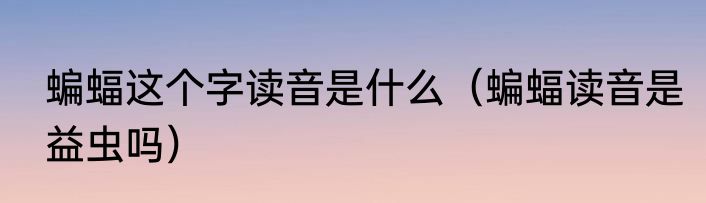 蝙蝠这个字读音是什么（蝙蝠读音是益虫吗）