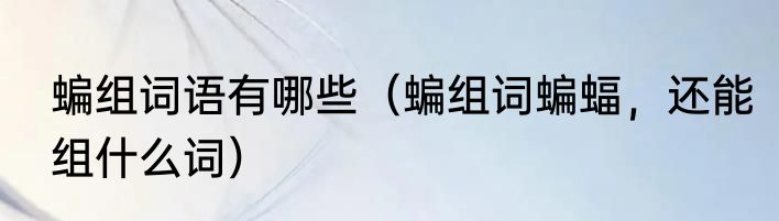 蝙组词语有哪些（蝙组词蝙蝠，还能组什么词）
