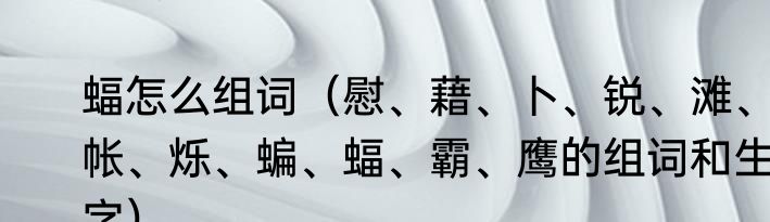 蝠怎么组词（慰、藉、卜、锐、滩、帐、烁、蝙、蝠、霸、鹰的组词和生字）