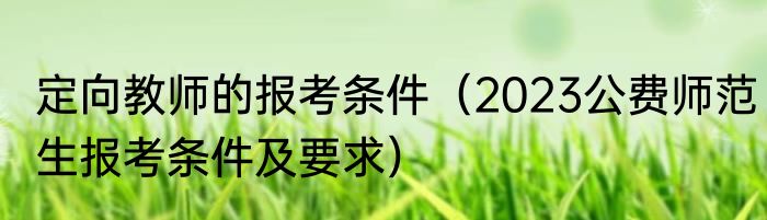 定向教师的报考条件（2023公费师范生报考条件及要求）