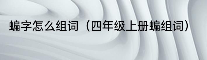 蝙字怎么组词（四年级上册蝙组词）