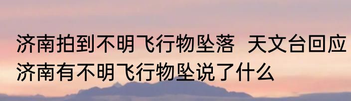 济南拍到不明飞行物坠落  天文台回应济南有不明飞行物坠说了什么