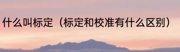 什么叫标定（标定和校准有什么区别）