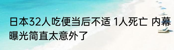 日本32人吃便当后不适 1人死亡 内幕曝光简直太意外了