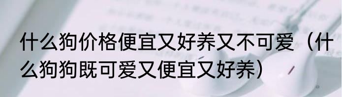 什么狗价格便宜又好养又不可爱（什么狗狗既可爱又便宜又好养）