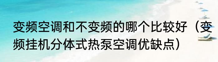 变频空调和不变频的哪个比较好（变频挂机分体式热泵空调优缺点）