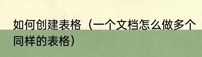 如何创建表格（一个文档怎么做多个同样的表格）