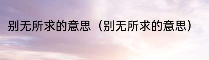 别无所求的意思（别无所求的意思）