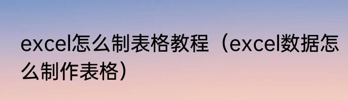 excel怎么制表格教程（excel数据怎么制作表格）
