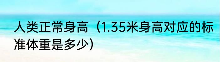 人类正常身高（1.35米身高对应的标准体重是多少）