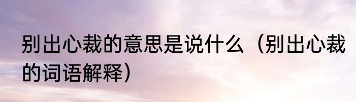 别出心裁的意思是说什么（别出心裁的词语解释）