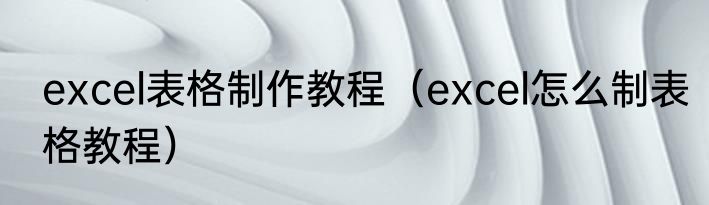 excel表格制作教程（excel怎么制表格教程）