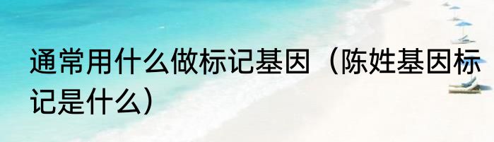 通常用什么做标记基因（陈姓基因标记是什么）