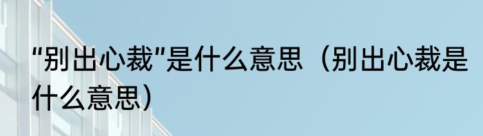 “别出心裁”是什么意思（别出心裁是什么意思）