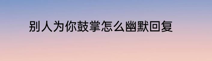 别人为你鼓掌怎么幽默回复