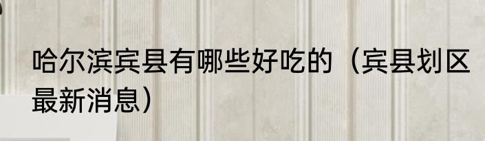 哈尔滨宾县有哪些好吃的（宾县划区最新消息）