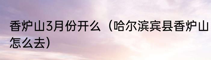 香炉山3月份开么（哈尔滨宾县香炉山怎么去）