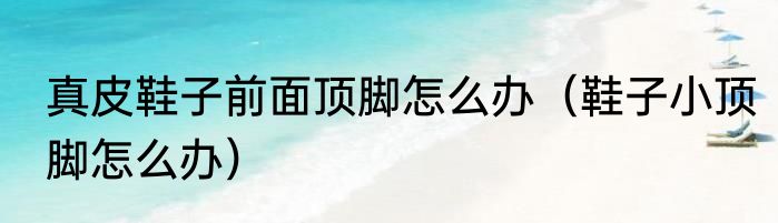 真皮鞋子前面顶脚怎么办（鞋子小顶脚怎么办）