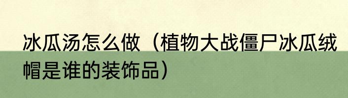 冰瓜汤怎么做（植物大战僵尸冰瓜绒帽是谁的装饰品）