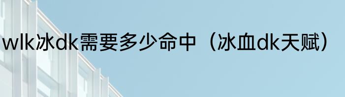 wlk冰dk需要多少命中（冰血dk天赋）