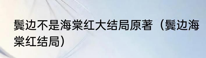 鬓边不是海棠红大结局原著（鬓边海棠红结局）