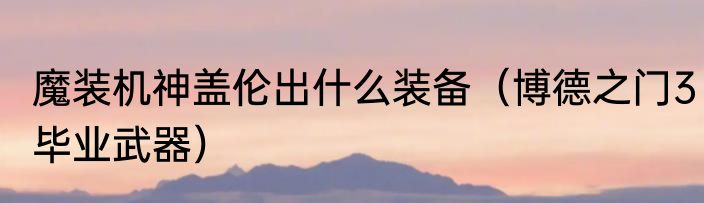 魔装机神盖伦出什么装备（博德之门3毕业武器）