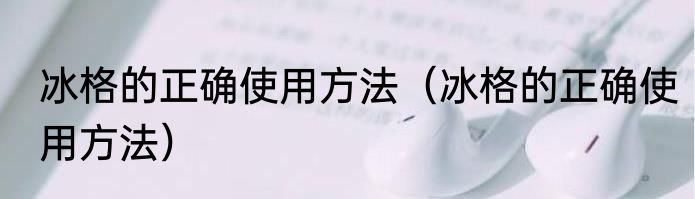 冰格的正确使用方法（冰格的正确使用方法）