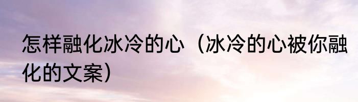 怎样融化冰冷的心（冰冷的心被你融化的文案）