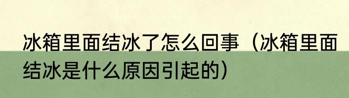 冰箱里面结冰了怎么回事（冰箱里面结冰是什么原因引起的）