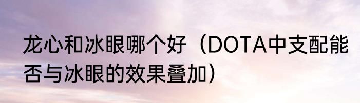 龙心和冰眼哪个好（DOTA中支配能否与冰眼的效果叠加）
