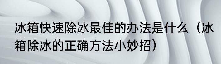冰箱快速除冰最佳的办法是什么（冰箱除冰的正确方法小妙招）