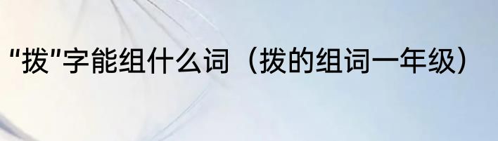 “拨”字能组什么词（拨的组词一年级）