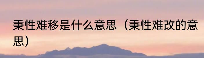 秉性难移是什么意思（秉性难改的意思）