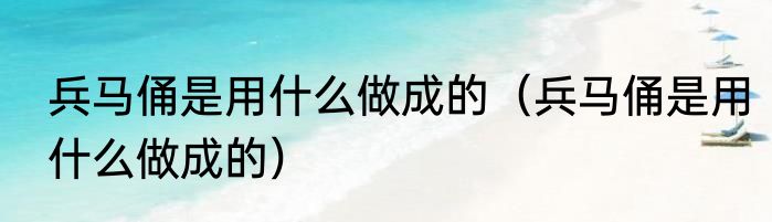 兵马俑是用什么做成的（兵马俑是用什么做成的）