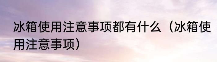 冰箱使用注意事项都有什么（冰箱使用注意事项）