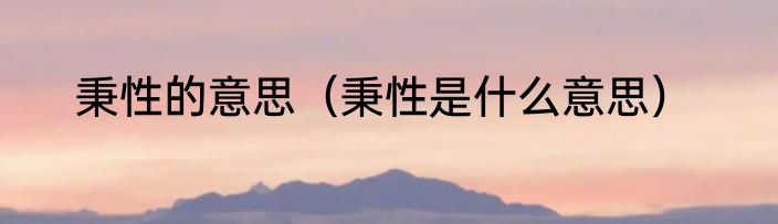 秉性的意思（秉性是什么意思）