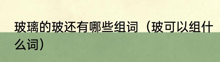 玻璃的玻还有哪些组词（玻可以组什么词）