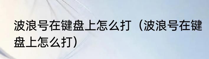 波浪号在键盘上怎么打（波浪号在键盘上怎么打）