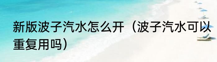 新版波子汽水怎么开（波子汽水可以重复用吗）