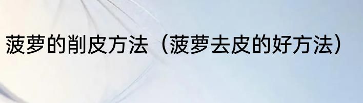 菠萝的削皮方法（菠萝去皮的好方法）