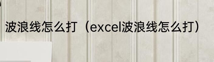 波浪线怎么打（excel波浪线怎么打）