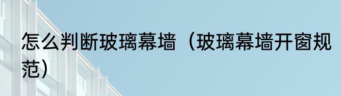 怎么判断玻璃幕墙（玻璃幕墙开窗规范）